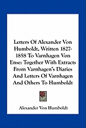 Letters Of Alexander Von Humboldt, Written 1827-1858 To Varnhagen Von Ense: Together With Extracts From Varnhagen's Diaries And Letters Of Varnhagen And Others To Humboldt