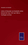 Letters of Alexander von Humboldt, written between the Years 1827 and 1858, to Varnhagen von Ense