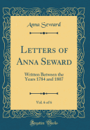 Letters of Anna Seward, Vol. 6 of 6: Written Between the Years 1784 and 1807 (Classic Reprint)