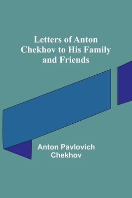 Letters of Anton Chekhov to His Family and Friends - Pavlovich Chekhov, Anton