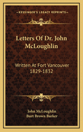 Letters of Dr. John McLoughlin: Written at Fort Vancouver 1829-1832
