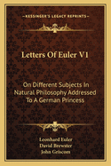 Letters Of Euler V1: On Different Subjects In Natural Philosophy Addressed To A German Princess