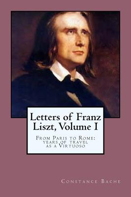 Letters of Franz Liszt, Volume I: From Paris to Rome: years of travel as a Virtuoso - Bache, Constance, and Ballin, G-Ph (Editor)