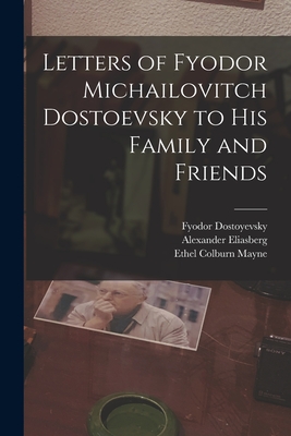 Letters of Fyodor Michailovitch Dostoevsky to His Family and Friends - Mayne, Ethel Colburn, and Eliasberg, Alexander, and Dostoyevsky, Fyodor