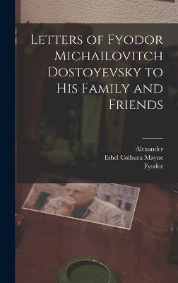 Letters of Fyodor Michailovitch Dostoyevsky to His Family and Friends - Dostoyevsky, Fyodor 1821-1881, and Mayne, Ethel Colburn D 1941 (Creator), and Eliasberg, Alexander 1878-1924