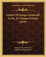 Letters Of George Cornewall Lewis, To Various Friends (1870)