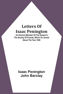 Letters Of Isaac Penington: An Eminent Minister Of The Gospel In The Society Of Friends, Which He Joined About The Year 1658 - Penington, Isaac, and Barclay, John