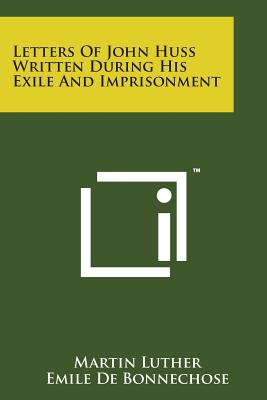 Letters of John Huss Written During His Exile and Imprisonment - De Bonnechose, Emile, and MacKenzie, Campbell, Dr. (Translated by), and Luther, Martin, Dr. (Foreword by)