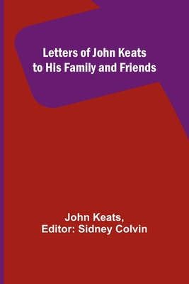 Letters of John Keats to His Family and Friends - Keats, John, and Colvin, Sidney (Editor)