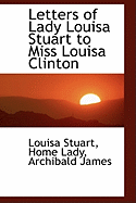 Letters of Lady Louisa Stuart to Miss Louisa Clinton - Stuart, Louisa, and Lady, Home, and James, Archibald