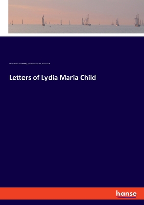 Letters of Lydia Maria Child - Child, Lydia Maria Francis, and Phillips, Wendell, and Whittier, John G