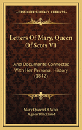 Letters of Mary, Queen of Scots V1: And Documents Connected with Her Personal History (1842)