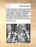 Letters of Orellana, an Irish Helot to the Seven Northern Counties Not Represented in the National Assembly of Delegates, Held at Dublin, in October, 1784, for Obtaining a More Equal Representation of the People in the Parliament of Ireland
