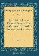 Letters of Philip Dormer Fourth Earl of Chesterfield to His Godson and Successor: Edited from the Originals, with a Memoir of Lord Chesterfield (Classic Reprint)