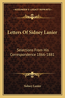 Letters Of Sidney Lanier: Selections From His Correspondence 1866-1881 - Lanier, Sidney