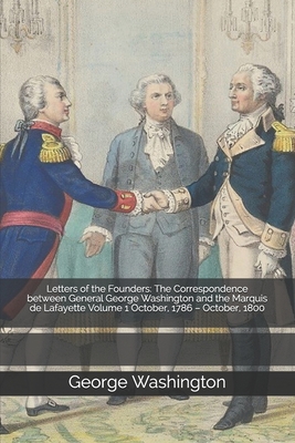 Letters of the Founders: The Correspondence between General George Washington and the Marquis de Lafayette Volume 1 October, 1786 - October, 1800 - Lafayette, Marquis, and Washington, George