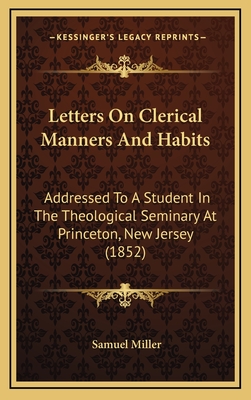 Letters on Clerical Manners and Habits: Addressed to a Student in the Theological Seminary at Prince - Miller, Samuel