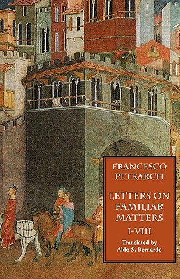 Letters on Familiar Matters (Rerum Familiarium Libri), Vol. 1, Books I-VIII - Petrarch, Francesco, and Bernardo, Aldo S (Translated by)