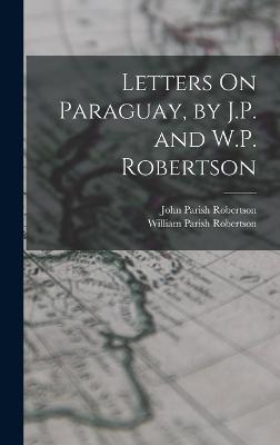 Letters On Paraguay, by J.P. and W.P. Robertson - Robertson, John Parish, and Robertson, William Parish