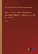 Letters On South America; Comprising Travels On the Banks of the Paran and Rio De La Plata: Vol. III