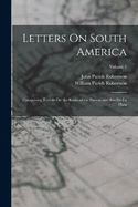 Letters On South America: Comprising Travels On the Banks of the Paran and Rio De La Plata; Volume 1