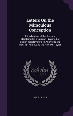 Letters On the Miraculous Conception: A Vindication of the Doctrine Maintained in a Sermon Preached at Belper, in Derbyshire; in Answer to the Rev. Mr. Alliott, and the Rev. Mr. Taylor - Davies, David, PhD, Cpsych