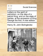 Letters on the Spirit of Patriotism: On the Idea of a Patriot King: And on the State of Parties, at the Accession of King George the First. a New Edition.