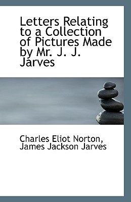 Letters Relating to a Collection of Pictures Made by Mr. J. J. Jarves - Eliot Norton, James Jackson Jarves Char