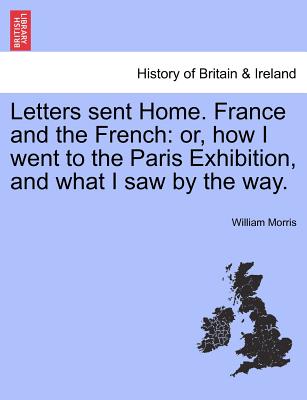 Letters Sent Home. France and the French: Or, How I Went to the Paris Exhibition, and What I Saw by the Way. - Morris, William