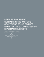 Letters to a Friend, Containing the Writer's Objections to His Former Work, Entitled Dialogues on Important Subjects