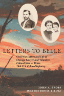 Letters to Belle: Civil War Letters and Life of Chicago Lawyer and Volunteer Colonel John A. Bross, 29th U.S. Colored Infantry