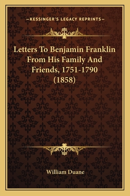 Letters to Benjamin Franklin from His Family and Friends, 1751-1790 (1858) - Duane, William (Editor)