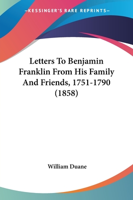 Letters To Benjamin Franklin From His Family And Friends, 1751-1790 (1858) - Duane, William (Editor)