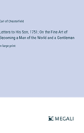 Letters to His Son, 1751; On the Fine Art of Becoming a Man of the World and a Gentleman: in large print