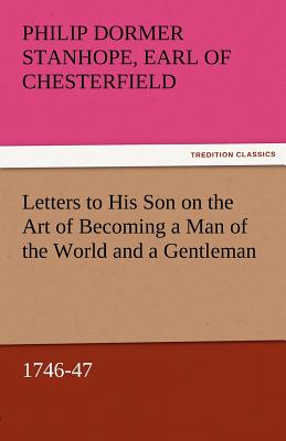 Letters to His Son on the Art of Becoming a Man of the World and a Gentleman, 1746-47 - Chesterfield, Philip Dormer Stanhope Ea