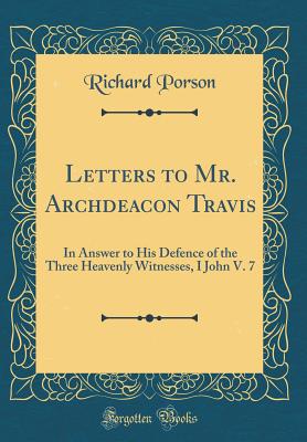 Letters to Mr. Archdeacon Travis: In Answer to His Defence of the Three Heavenly Witnesses, I John V. 7 (Classic Reprint) - Porson, Richard