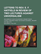 Letters to REV. E. F. Hatfield in Review of Two Lectures Against Universalism: Delivered by Him in the Seventh Presbyterian Church, Broome Street on Sunday Evenings, January 5th and 12th