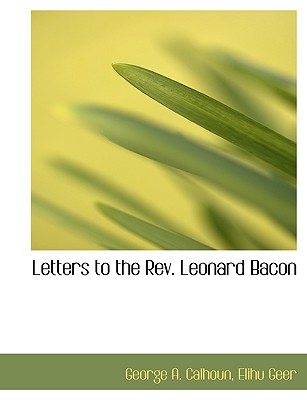 Letters to the REV. Leonard Bacon - Calhoun, George Albion