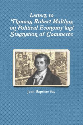 Letters to Thomas Robert Malthus on Political Economy and Stagnation of Commerce - Say, Jean Baptiste