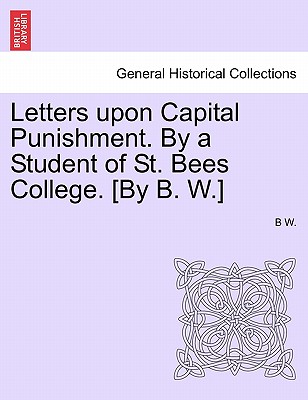 Letters Upon Capital Punishment. by a Student of St. Bees College. [By B. W.] - W, B