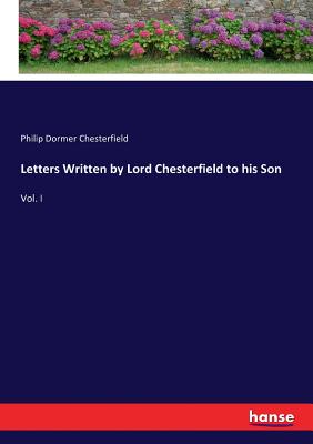 Letters Written by Lord Chesterfield to his Son: Vol. I - Chesterfield, Philip Dormer