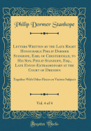 Letters Written by the Late Right Honourable Philip Dormer Stanhope, Earl of Chesterfield, to His Son, Philip Stanhope, Esq., Late Envoy-Extraordinary at the Court of Dresden, Vol. 4 of 4: Together with Other Pieces on Various Subjects (Classic Reprint)