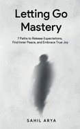 Letting Go Mastery: 7 Paths to Release Expectations, Find Inner Peace, and Embrace True Joy