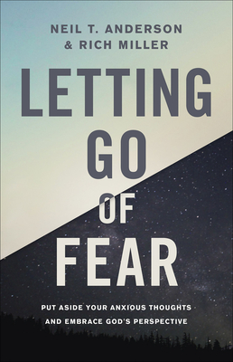 Letting Go of Fear: Put Aside Your Anxious Thoughts and Embrace God's Perspective - Anderson, Neil T, Dr., and Miller, Rich
