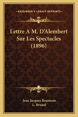 Lettre A M. D'Alembert Sur Les Spectacles (1896) - Rousseau, Jean Jacques, and Brunel, L (Editor)