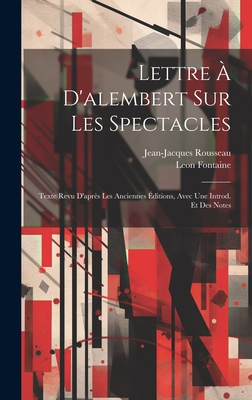 Lettre ? d'Alembert Sur Les Spectacles; Texte Revu d'Apr?s Les Anciennes ?ditions, Avec Une Introd. Et Des Notes - 1712-1778, Rousseau Jean-Jacques, and Fontaine, Leon B 1845 (Creator)