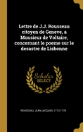 Lettre de J.J. Rousseau Citoyen de Geneve, a Monsieur de Voltaire, Concernant Le Poeme Sur Le Desastre de Lisbonne