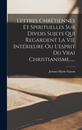 Lettres Chr?tiennes Et Spirituelles Sur Divers Sujets Qui Regardent La Vie Int?rieure Ou L'esprit Du Vrai Christianisme......