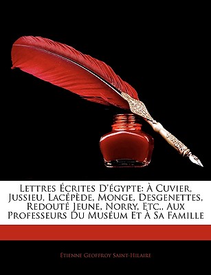 Lettres ?crites D'?gypte: ? Cuvier, Jussieu, Lac?p?de, Monge, Desgenettes, Redout? Jeune, Norry, Etc., Aux Professeurs Du Mus?um Et ? Sa Famille - Saint-Hilaire, ?tienne Geoffroy