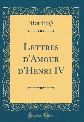 Lettres D'Amour D'Henri IV (Classic Reprint) - IV, Henri